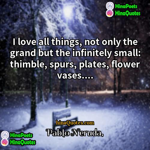 Pablo Neruda Quotes | I love all things, not only the